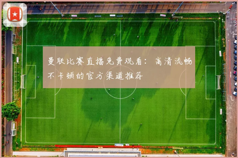 曼联比赛直播免费观看:高清流畅不卡顿的官方渠道推荐