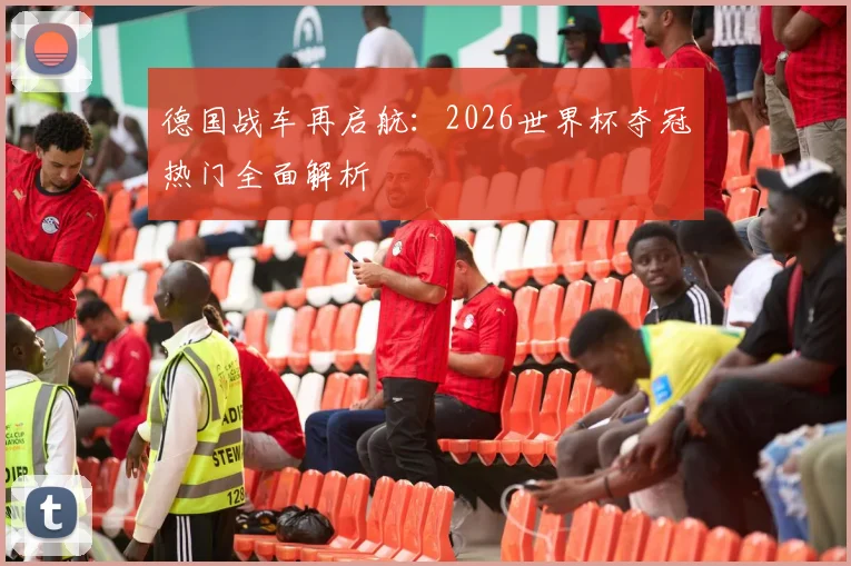 德国战车再启航:2026世界杯夺冠热门全面解析