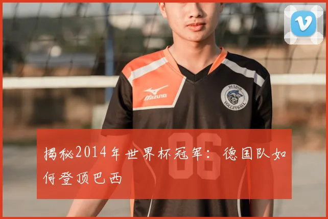 揭秘2014年世界杯冠军:德国队如何登顶巴西