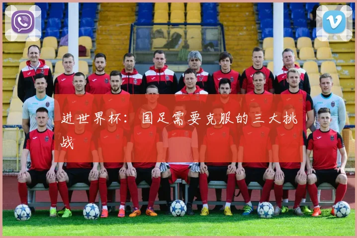 进世界杯：国足需要克服的三大挑战