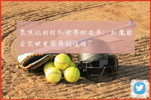 聚焦比利时队世界杯名单：红魔能否突破重围再创佳绩？