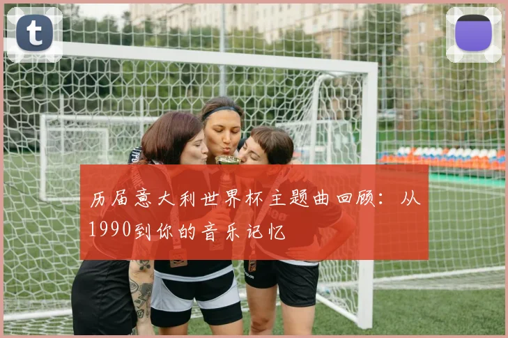 历届意大利世界杯主题曲回顾:从1990到你的音乐记忆