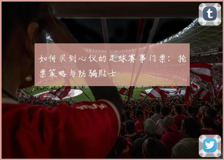 如何买到心仪的足球赛事门票:抢票策略与防骗贴士
