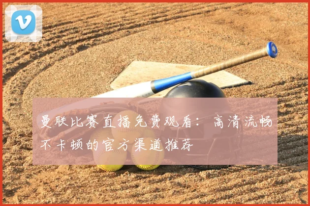 曼联比赛直播免费观看:高清流畅不卡顿的官方渠道推荐