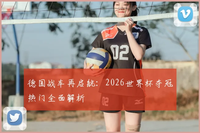 德国战车再启航:2026世界杯夺冠热门全面解析
